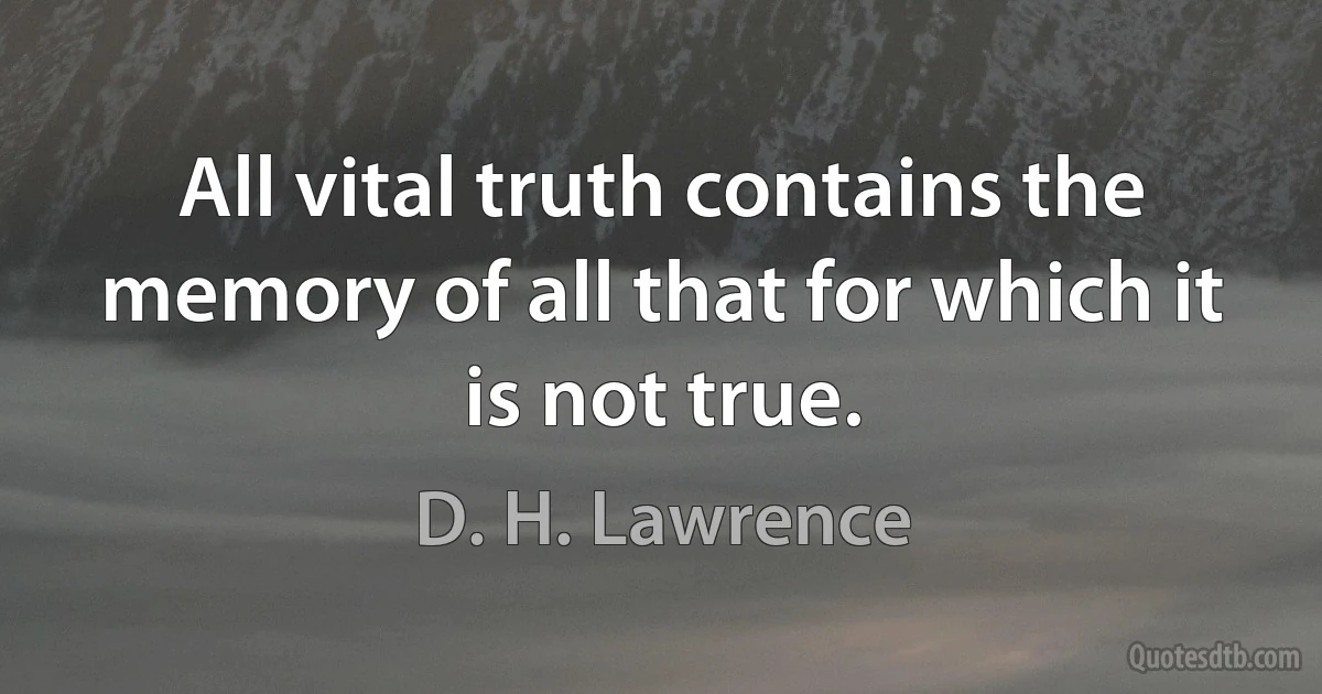 All vital truth contains the memory of all that for which it is not true. (D. H. Lawrence)