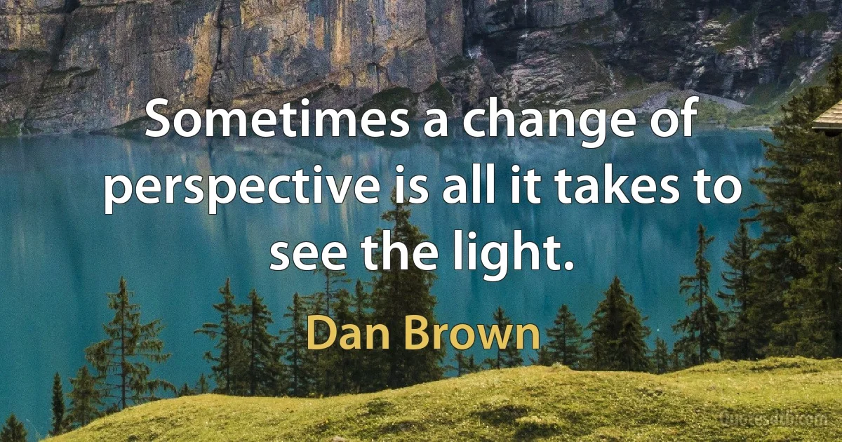 Sometimes a change of perspective is all it takes to see the light. (Dan Brown)