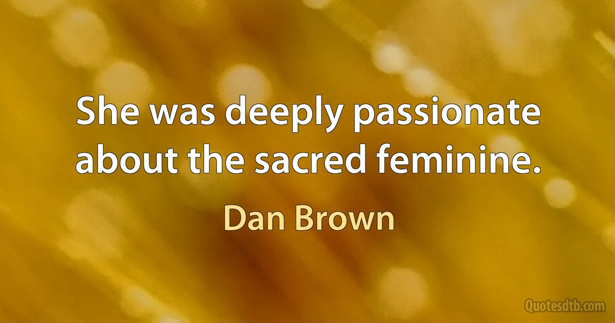 She was deeply passionate about the sacred feminine. (Dan Brown)