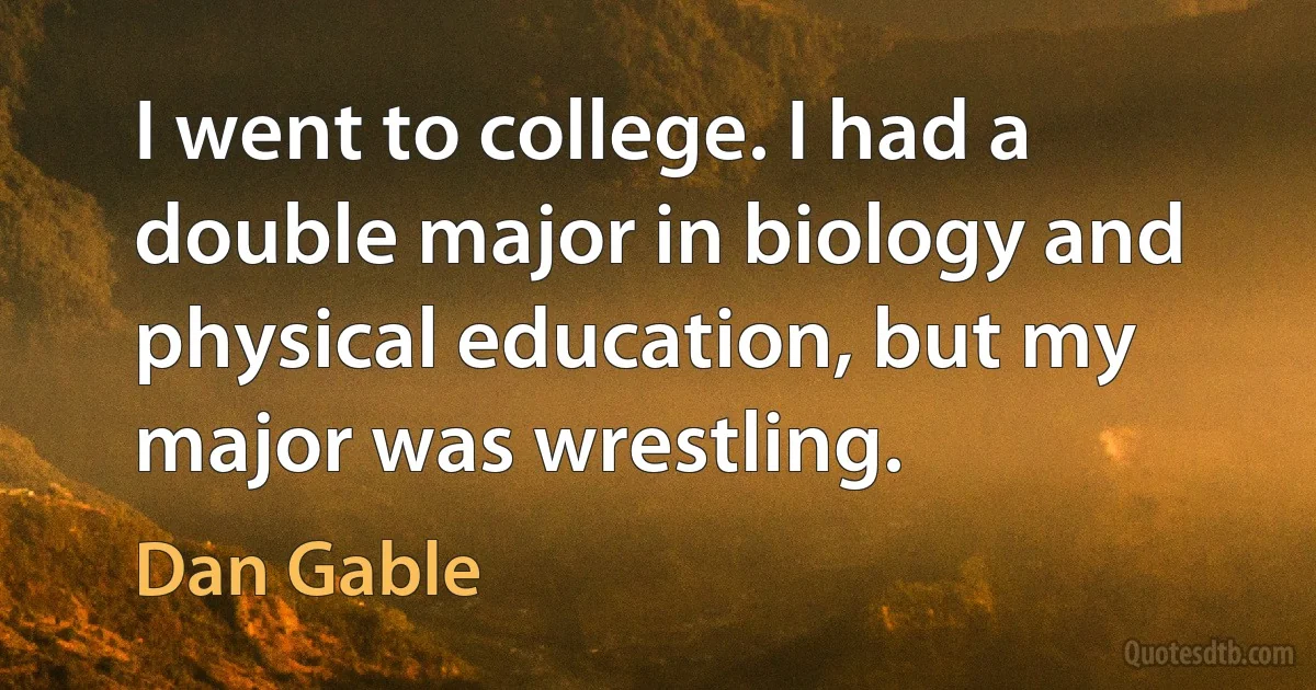 I went to college. I had a double major in biology and physical education, but my major was wrestling. (Dan Gable)