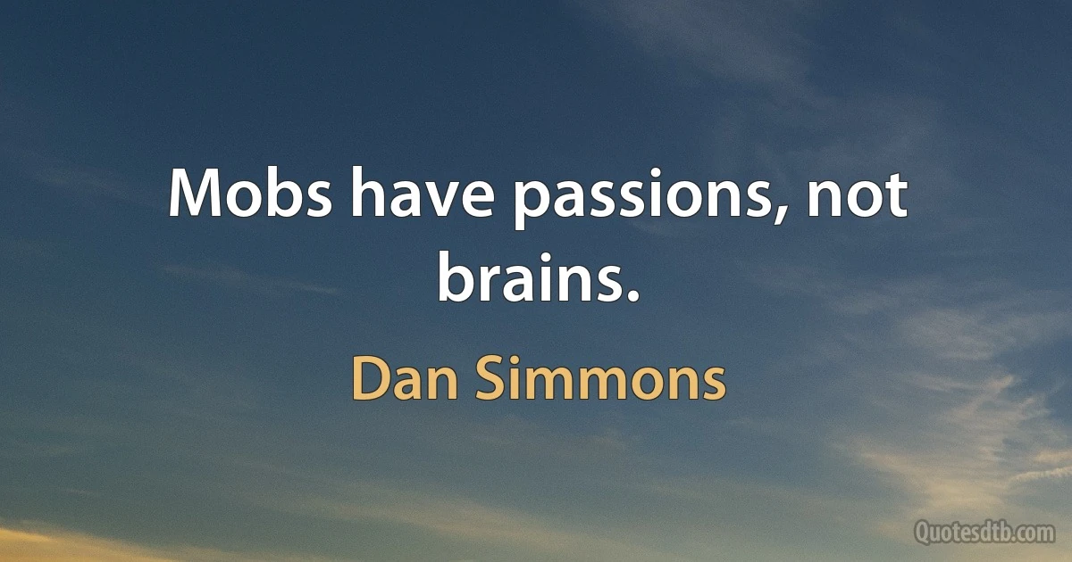 Mobs have passions, not brains. (Dan Simmons)