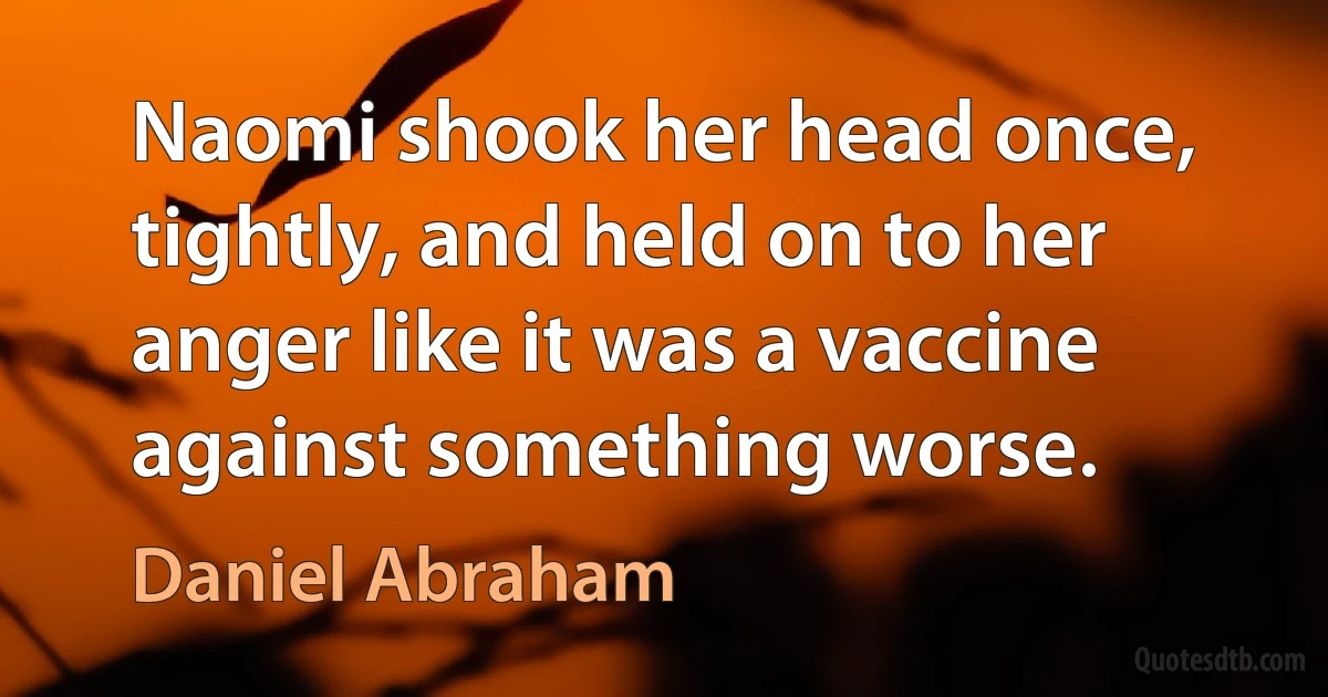 Naomi shook her head once, tightly, and held on to her anger like it was a vaccine against something worse. (Daniel Abraham)