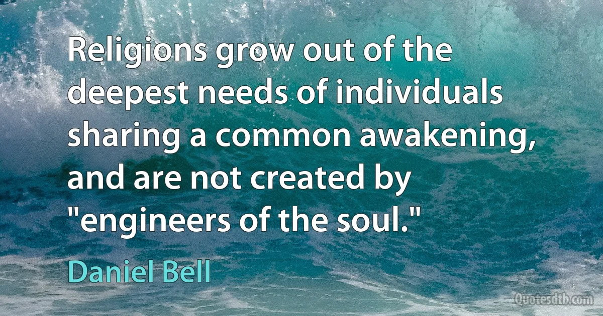 Religions grow out of the deepest needs of individuals sharing a common awakening, and are not created by "engineers of the soul." (Daniel Bell)