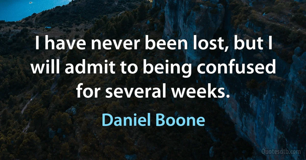 I have never been lost, but I will admit to being confused for several weeks. (Daniel Boone)