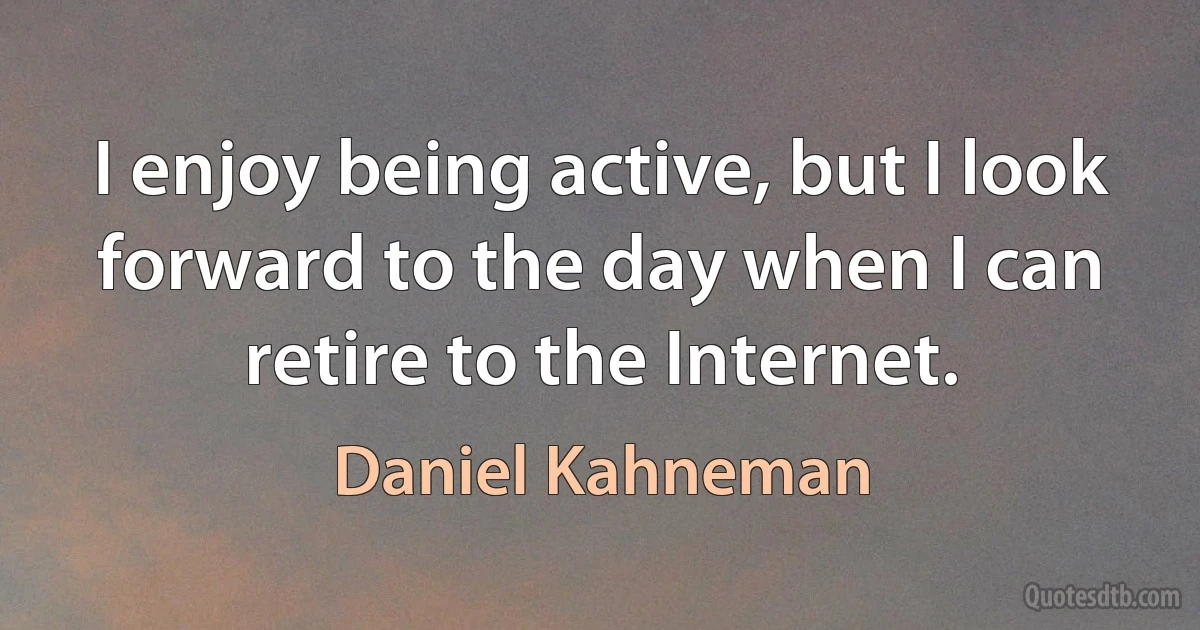 I enjoy being active, but I look forward to the day when I can retire to the Internet. (Daniel Kahneman)