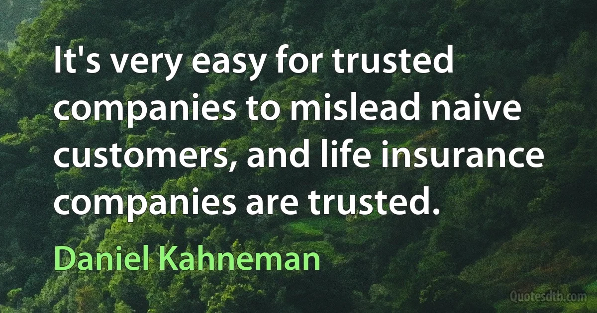 It's very easy for trusted companies to mislead naive customers, and life insurance companies are trusted. (Daniel Kahneman)