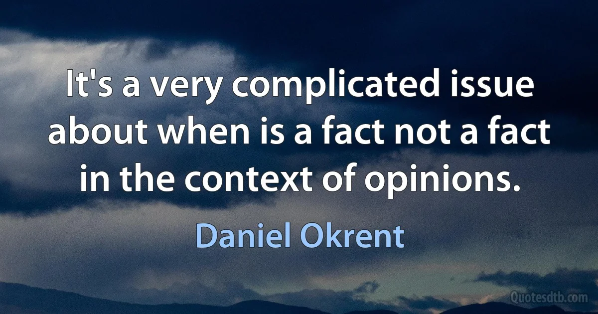 It's a very complicated issue about when is a fact not a fact in the context of opinions. (Daniel Okrent)