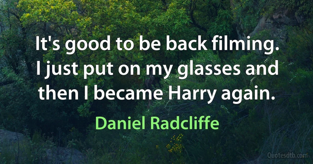 It's good to be back filming. I just put on my glasses and then I became Harry again. (Daniel Radcliffe)