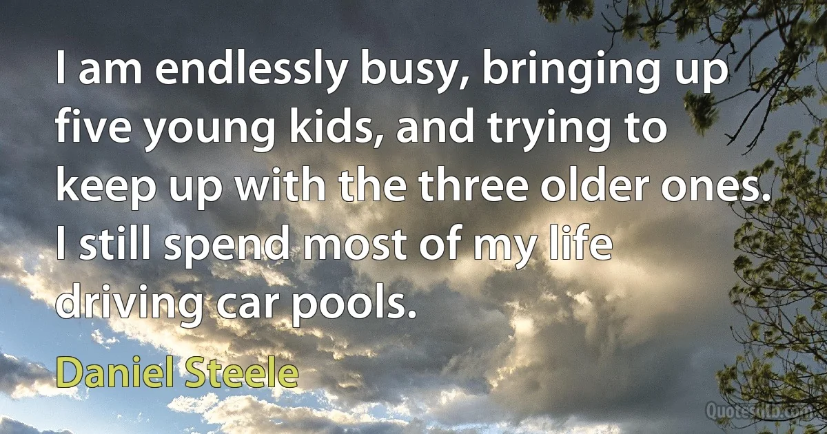 I am endlessly busy, bringing up five young kids, and trying to keep up with the three older ones. I still spend most of my life driving car pools. (Daniel Steele)