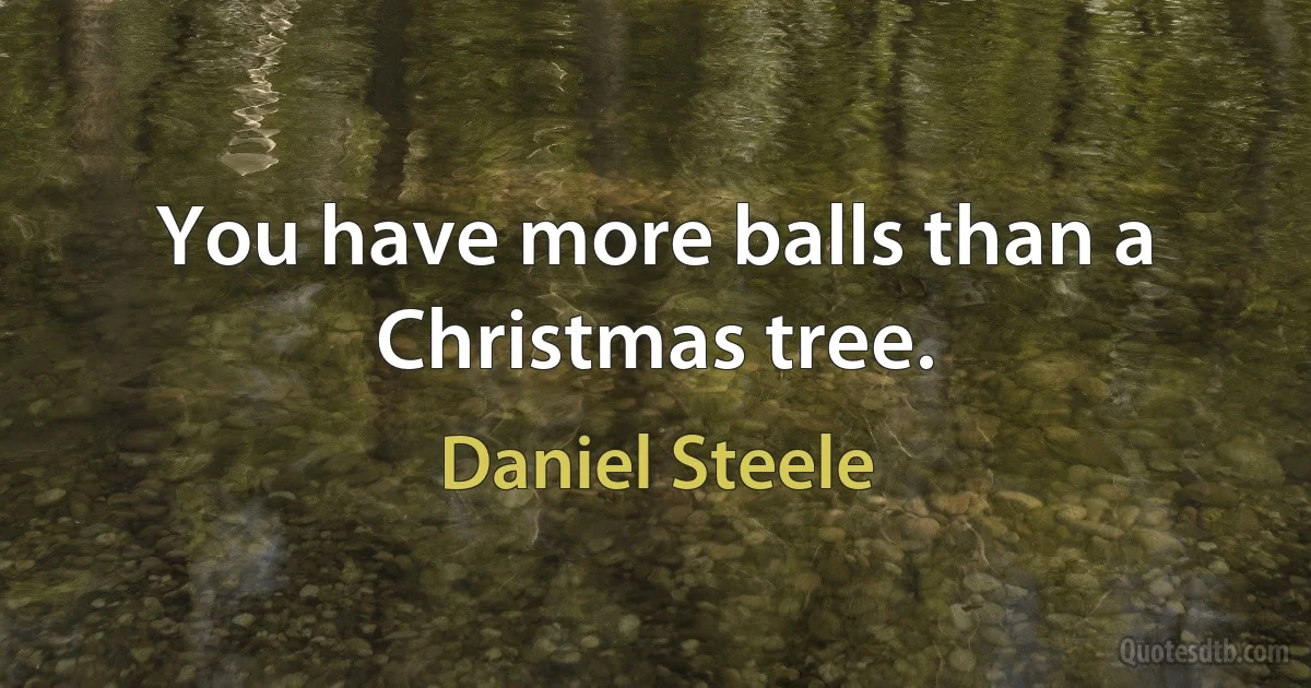 You have more balls than a Christmas tree. (Daniel Steele)