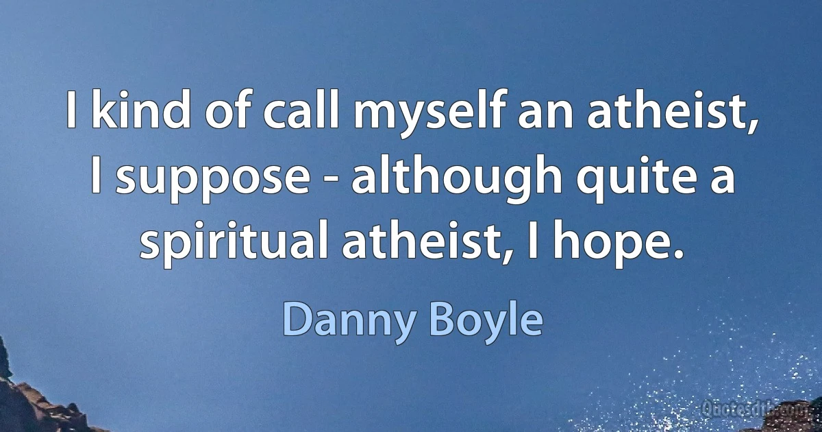 I kind of call myself an atheist, I suppose - although quite a spiritual atheist, I hope. (Danny Boyle)