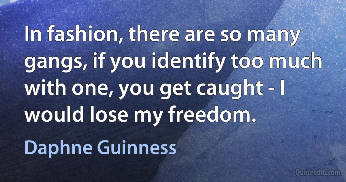 In fashion, there are so many gangs, if you identify too much with one, you get caught - I would lose my freedom. (Daphne Guinness)