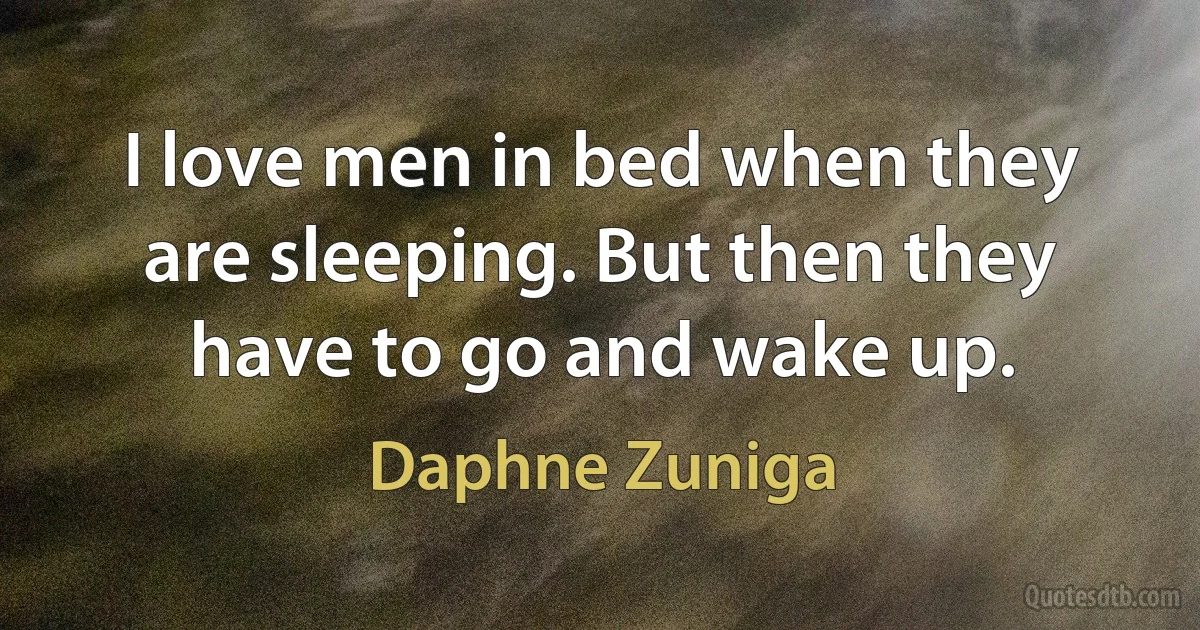 I love men in bed when they are sleeping. But then they have to go and wake up. (Daphne Zuniga)