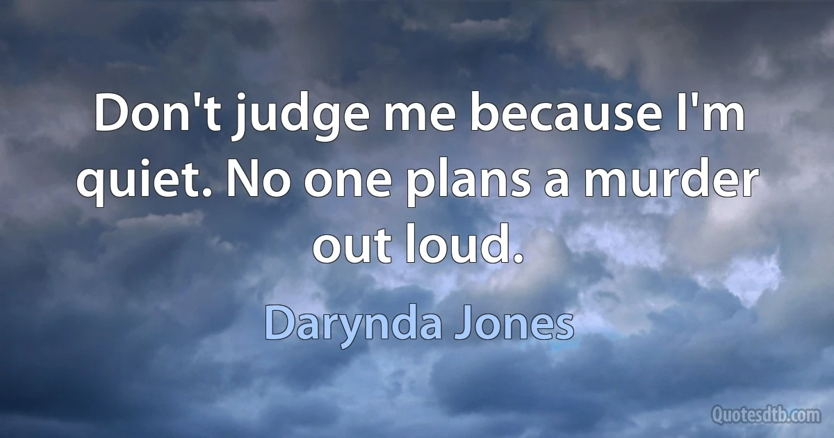 Don't judge me because I'm quiet. No one plans a murder out loud. (Darynda Jones)