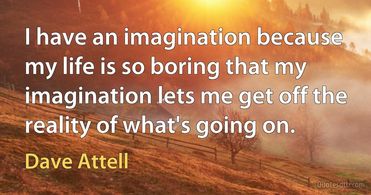 I have an imagination because my life is so boring that my imagination lets me get off the reality of what's going on. (Dave Attell)