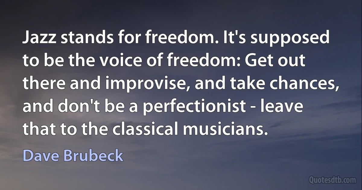 Jazz stands for freedom. It's supposed to be the voice of freedom: Get out there and improvise, and take chances, and don't be a perfectionist - leave that to the classical musicians. (Dave Brubeck)