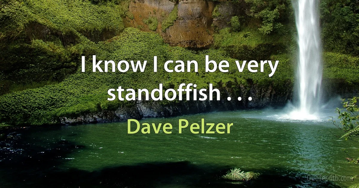 I know I can be very standoffish . . . (Dave Pelzer)