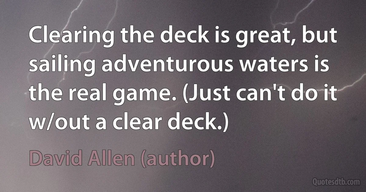 Clearing the deck is great, but sailing adventurous waters is the real game. (Just can't do it w/out a clear deck.) (David Allen (author))