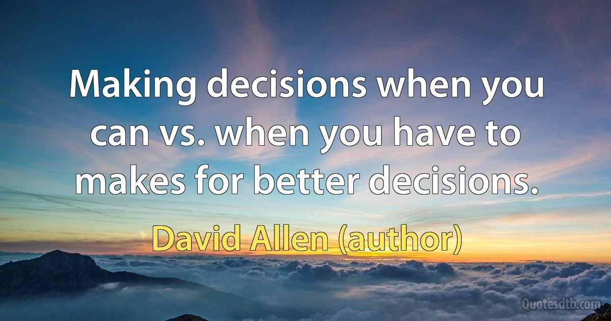 Making decisions when you can vs. when you have to makes for better decisions. (David Allen (author))