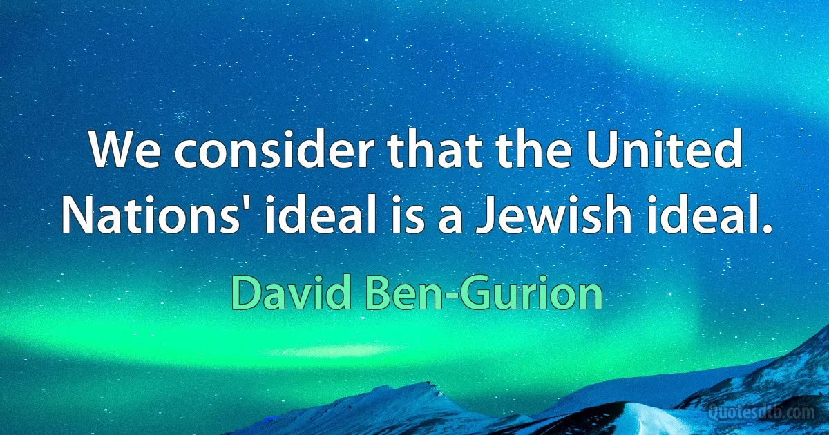 We consider that the United Nations' ideal is a Jewish ideal. (David Ben-Gurion)