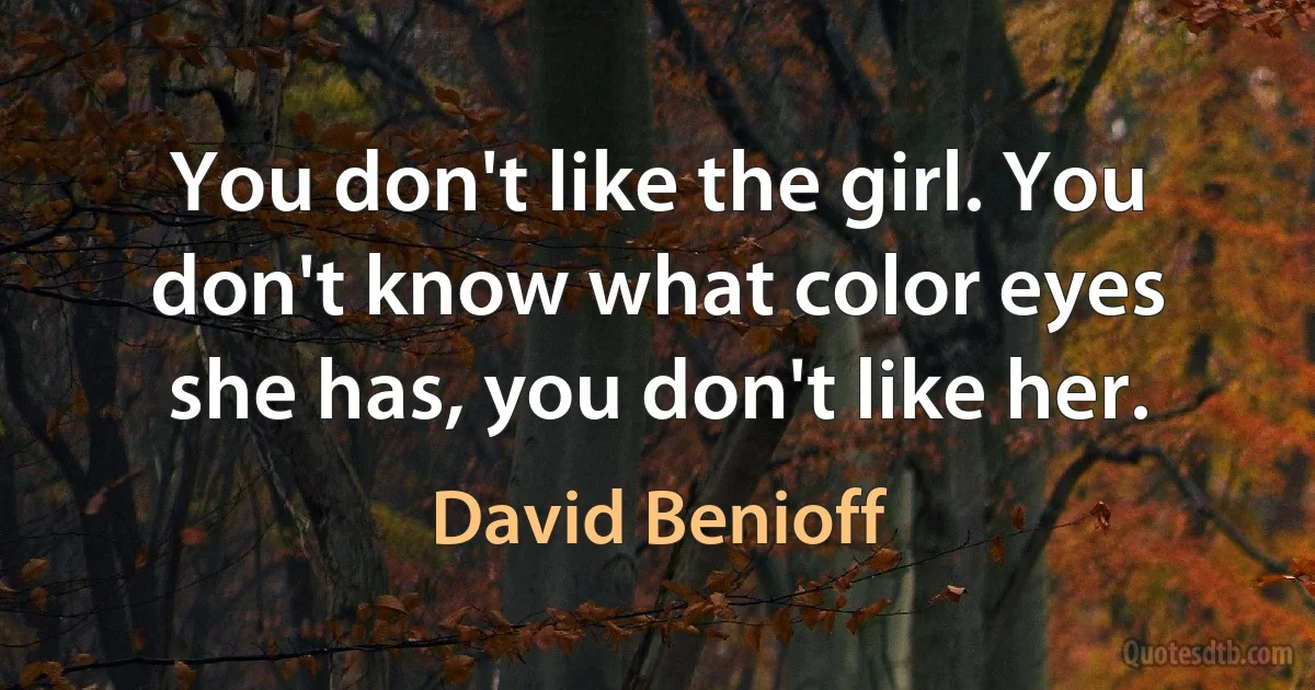 You don't like the girl. You don't know what color eyes she has, you don't like her. (David Benioff)