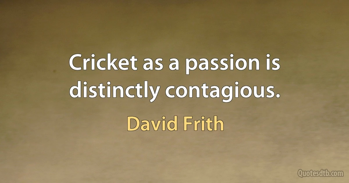 Cricket as a passion is distinctly contagious. (David Frith)