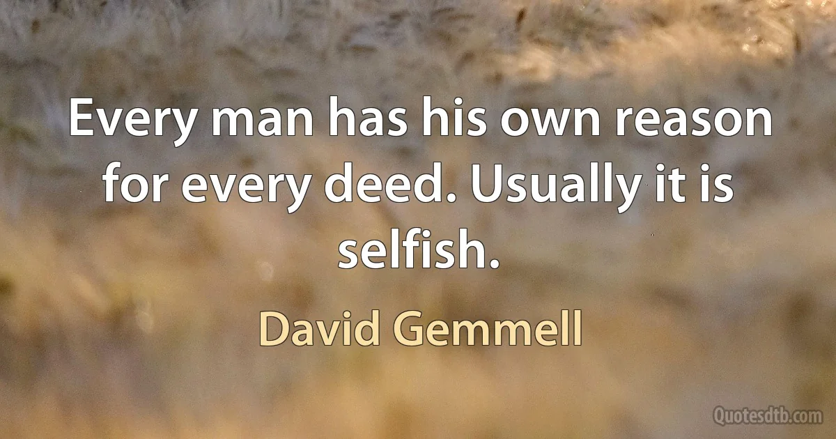 Every man has his own reason for every deed. Usually it is selfish. (David Gemmell)