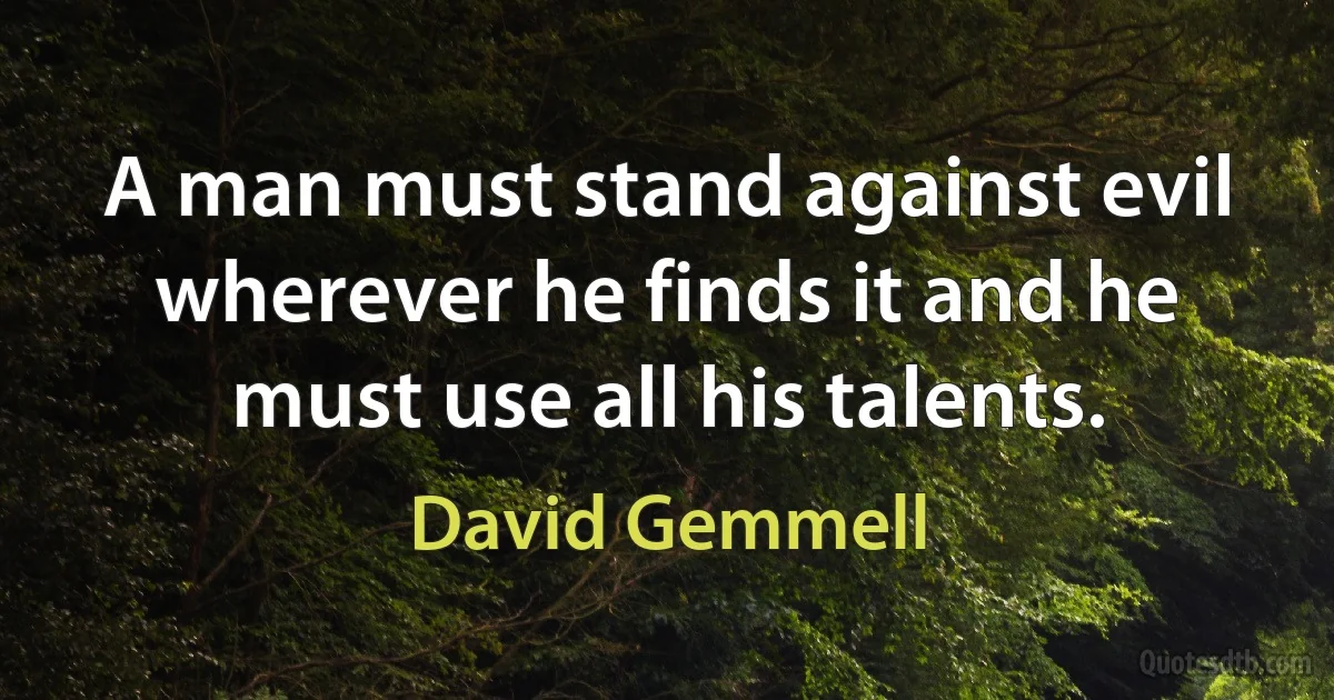 A man must stand against evil wherever he finds it and he must use all his talents. (David Gemmell)