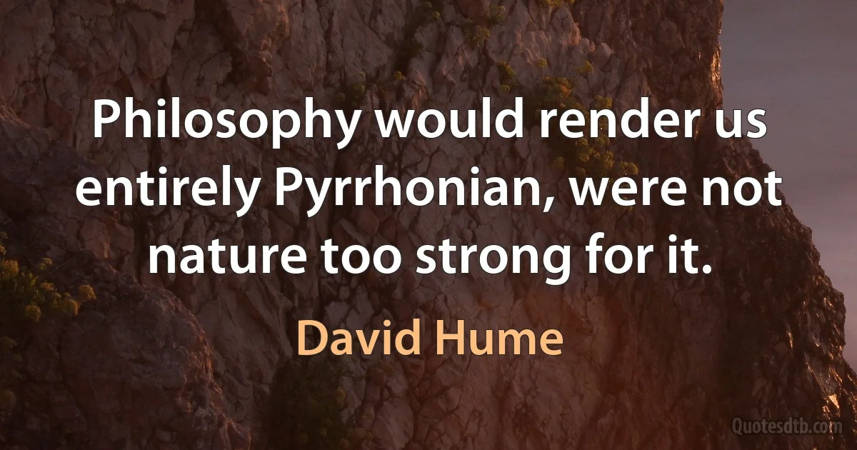 Philosophy would render us entirely Pyrrhonian, were not nature too strong for it. (David Hume)