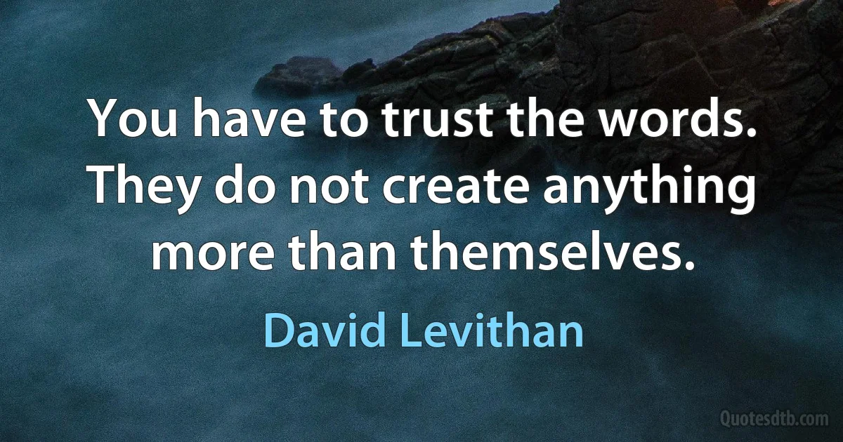 You have to trust the words. They do not create anything more than themselves. (David Levithan)