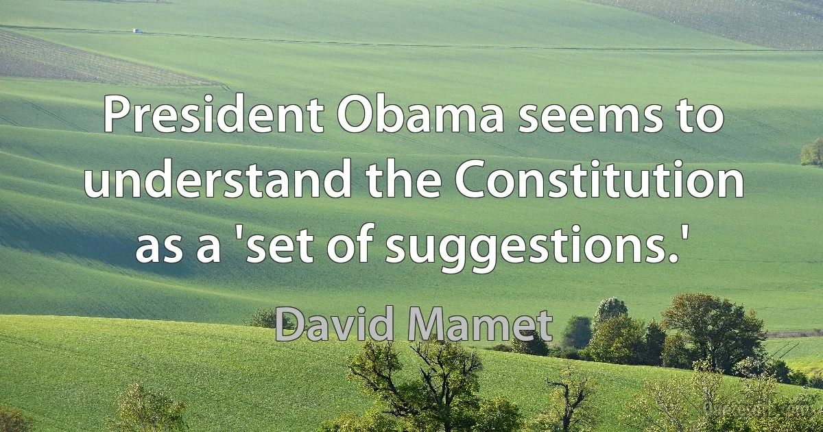 President Obama seems to understand the Constitution as a 'set of suggestions.' (David Mamet)