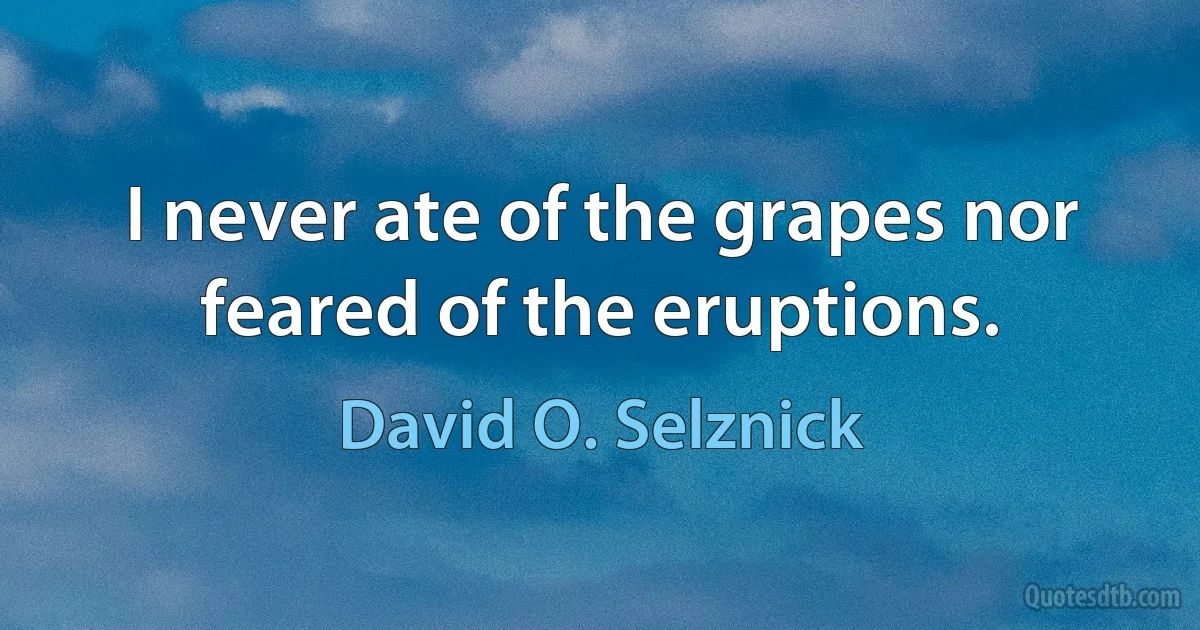 I never ate of the grapes nor feared of the eruptions. (David O. Selznick)