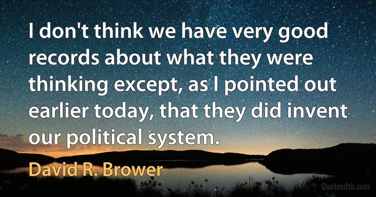 I don't think we have very good records about what they were thinking except, as I pointed out earlier today, that they did invent our political system. (David R. Brower)