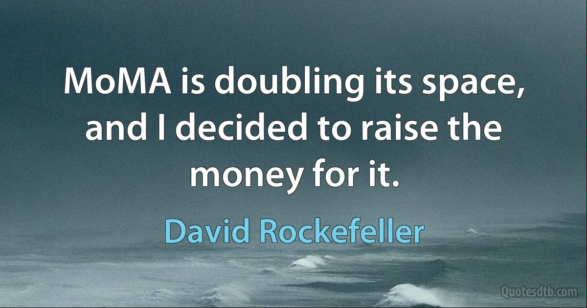 MoMA is doubling its space, and I decided to raise the money for it. (David Rockefeller)