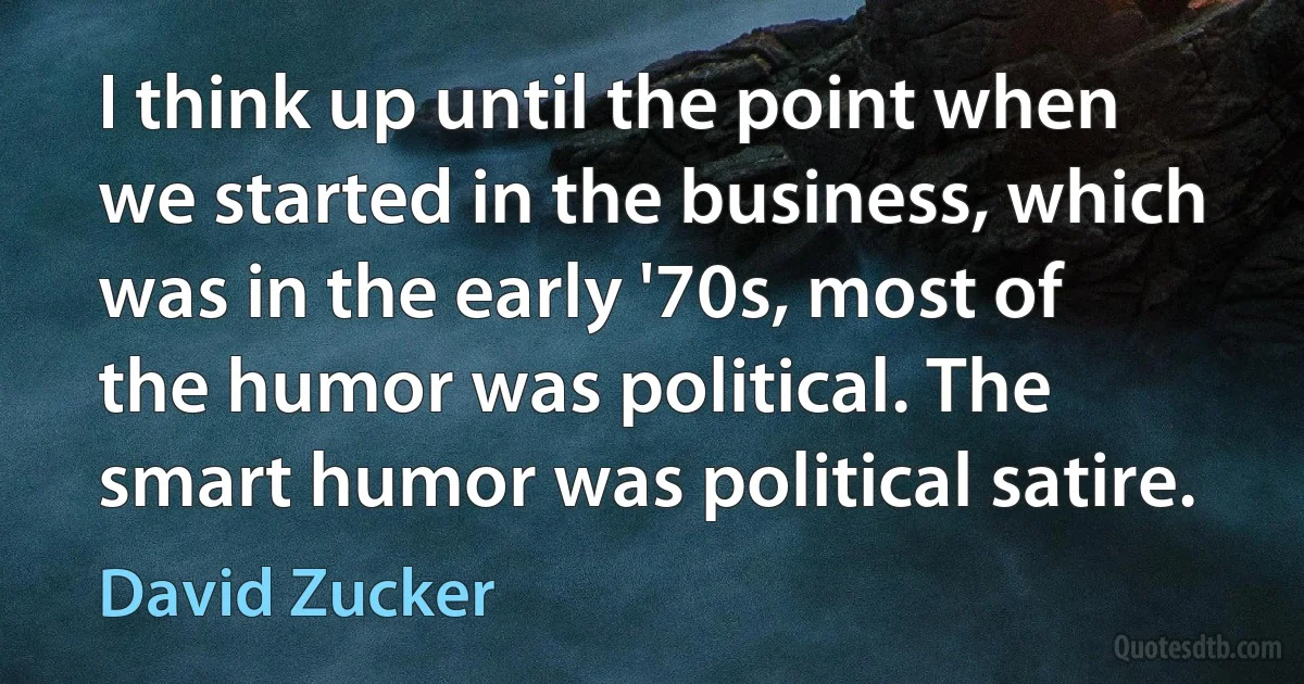 I think up until the point when we started in the business, which was in the early '70s, most of the humor was political. The smart humor was political satire. (David Zucker)