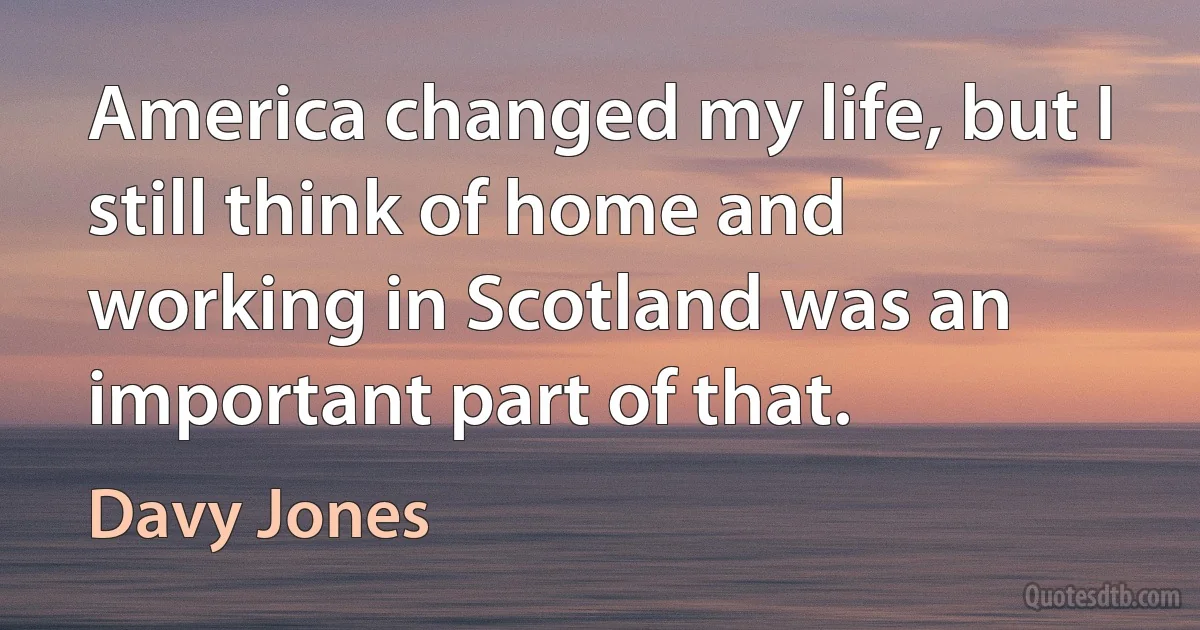 America changed my life, but I still think of home and working in Scotland was an important part of that. (Davy Jones)