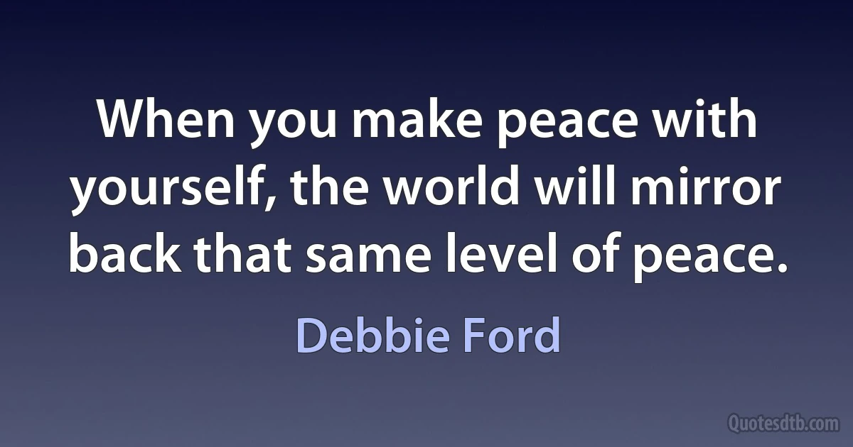 When you make peace with yourself, the world will mirror back that same level of peace. (Debbie Ford)