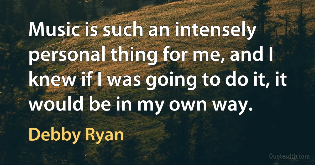 Music is such an intensely personal thing for me, and I knew if I was going to do it, it would be in my own way. (Debby Ryan)