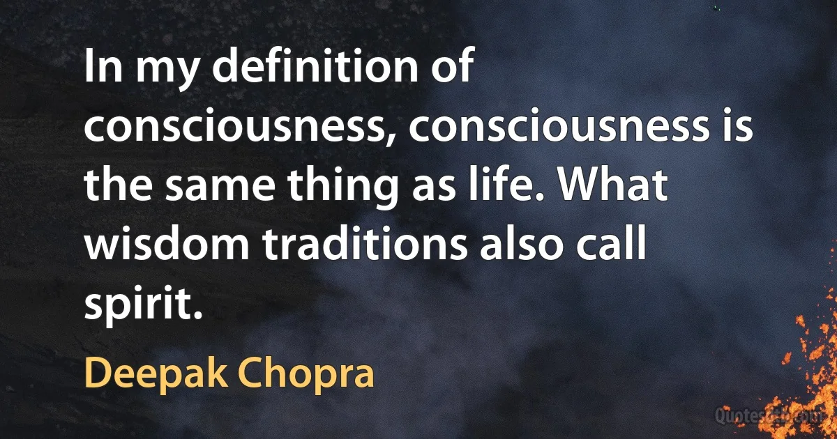 In my definition of consciousness, consciousness is the same thing as life. What wisdom traditions also call spirit. (Deepak Chopra)