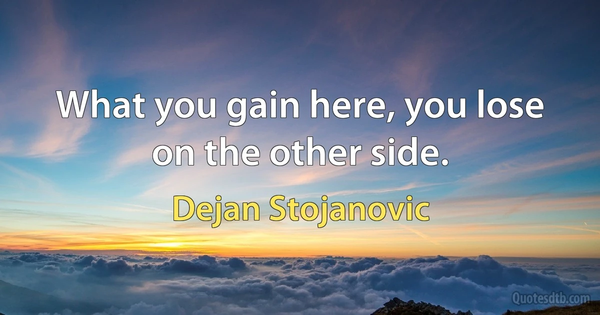 What you gain here, you lose on the other side. (Dejan Stojanovic)