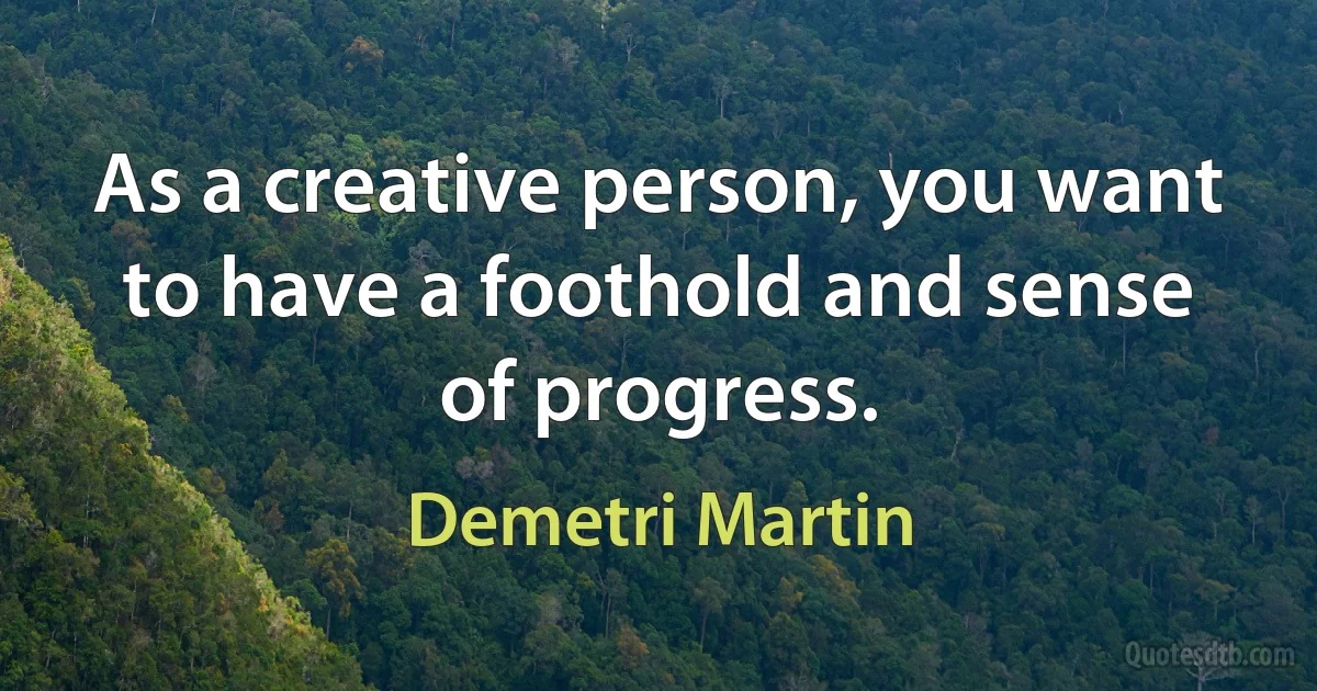 As a creative person, you want to have a foothold and sense of progress. (Demetri Martin)