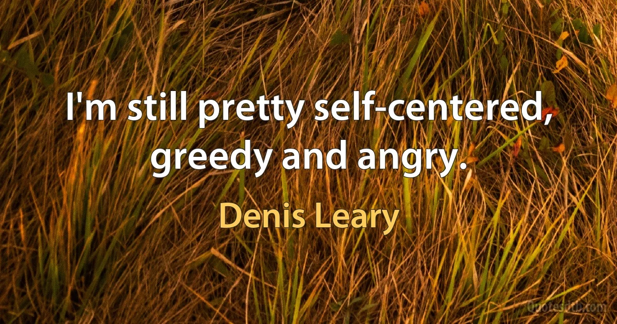 I'm still pretty self-centered, greedy and angry. (Denis Leary)