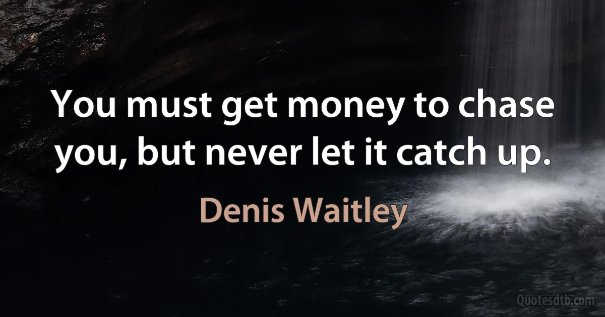 You must get money to chase you, but never let it catch up. (Denis Waitley)