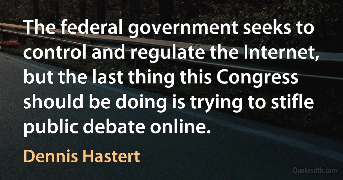 The federal government seeks to control and regulate the Internet, but the last thing this Congress should be doing is trying to stifle public debate online. (Dennis Hastert)