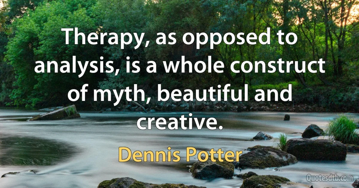 Therapy, as opposed to analysis, is a whole construct of myth, beautiful and creative. (Dennis Potter)