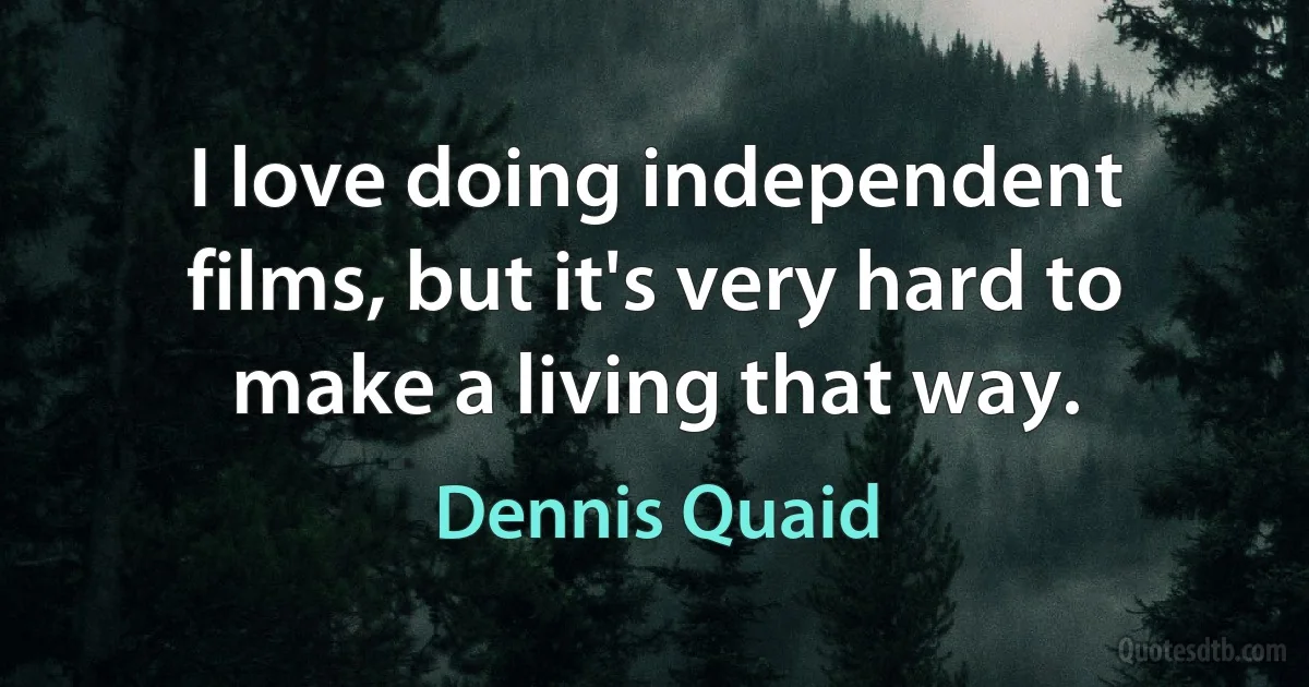 I love doing independent films, but it's very hard to make a living that way. (Dennis Quaid)