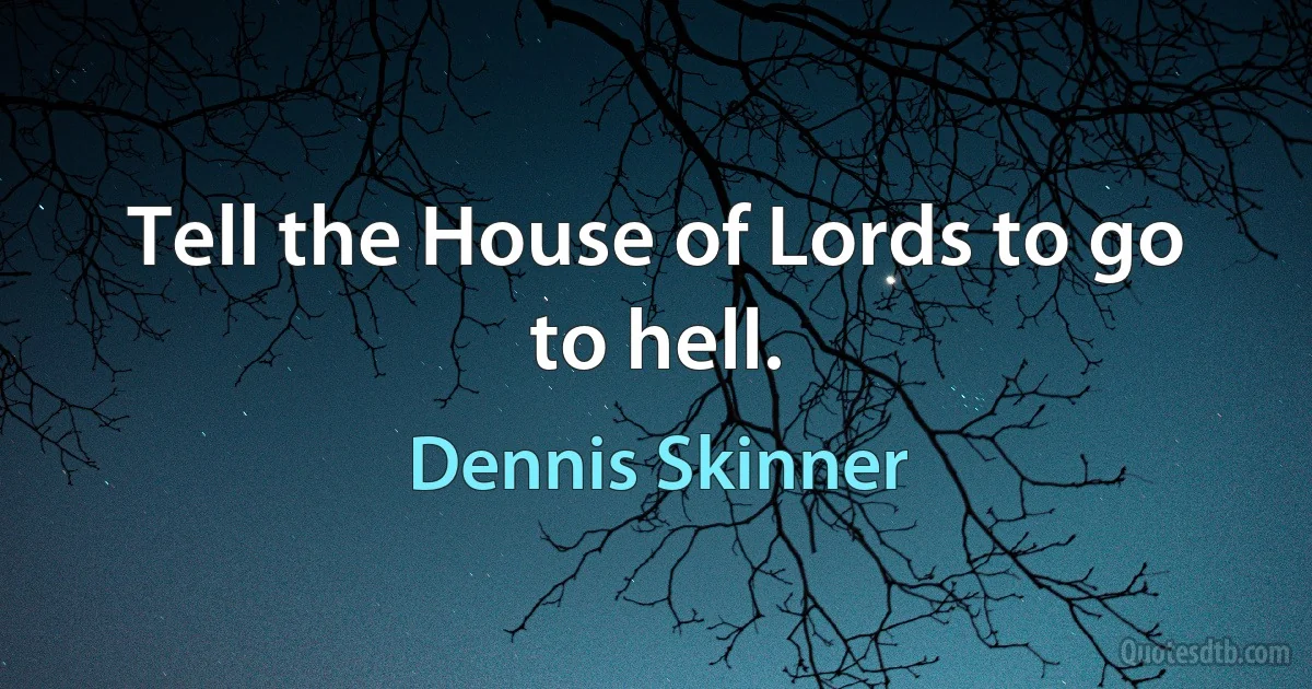 Tell the House of Lords to go to hell. (Dennis Skinner)