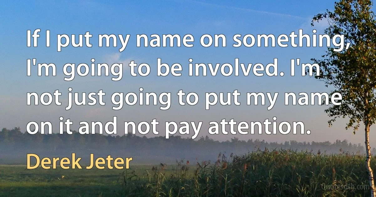 If I put my name on something, I'm going to be involved. I'm not just going to put my name on it and not pay attention. (Derek Jeter)