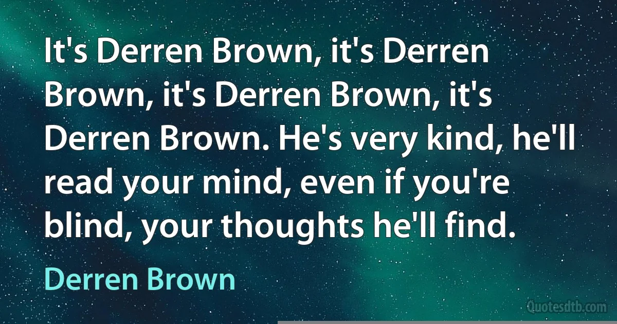 It's Derren Brown, it's Derren Brown, it's Derren Brown, it's Derren Brown. He's very kind, he'll read your mind, even if you're blind, your thoughts he'll find. (Derren Brown)