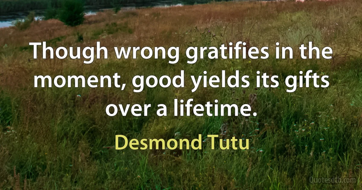 Though wrong gratifies in the moment, good yields its gifts over a lifetime. (Desmond Tutu)